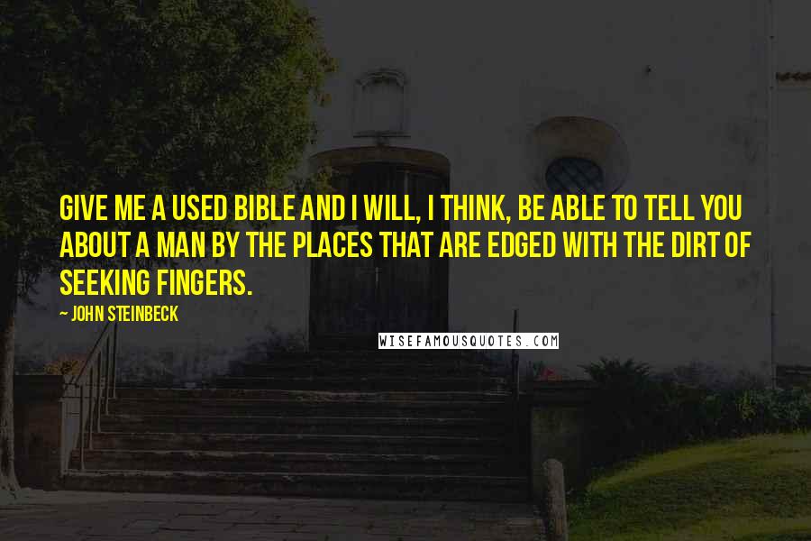 John Steinbeck Quotes: Give me a used Bible and I will, I think, be able to tell you about a man by the places that are edged with the dirt of seeking fingers.