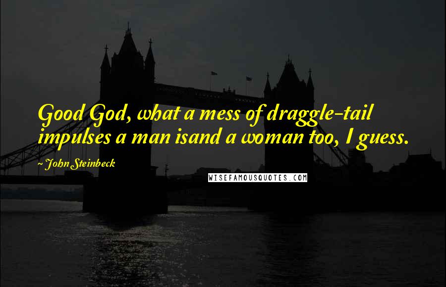 John Steinbeck Quotes: Good God, what a mess of draggle-tail impulses a man isand a woman too, I guess.