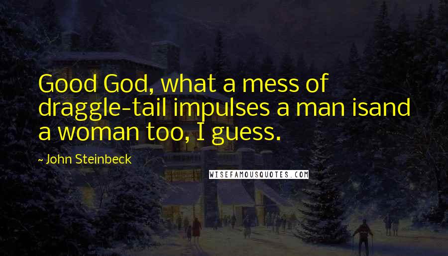 John Steinbeck Quotes: Good God, what a mess of draggle-tail impulses a man isand a woman too, I guess.