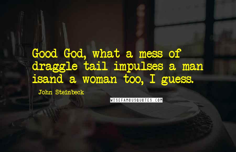 John Steinbeck Quotes: Good God, what a mess of draggle-tail impulses a man isand a woman too, I guess.