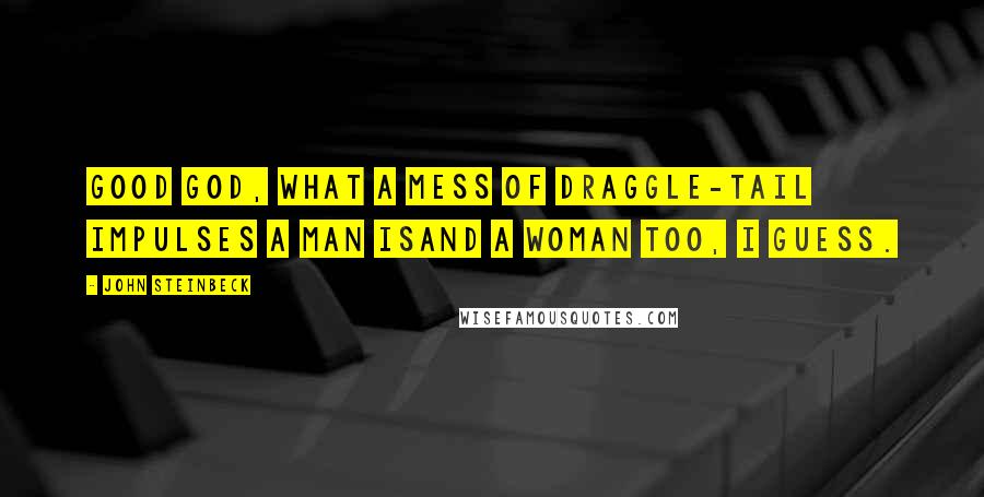 John Steinbeck Quotes: Good God, what a mess of draggle-tail impulses a man isand a woman too, I guess.