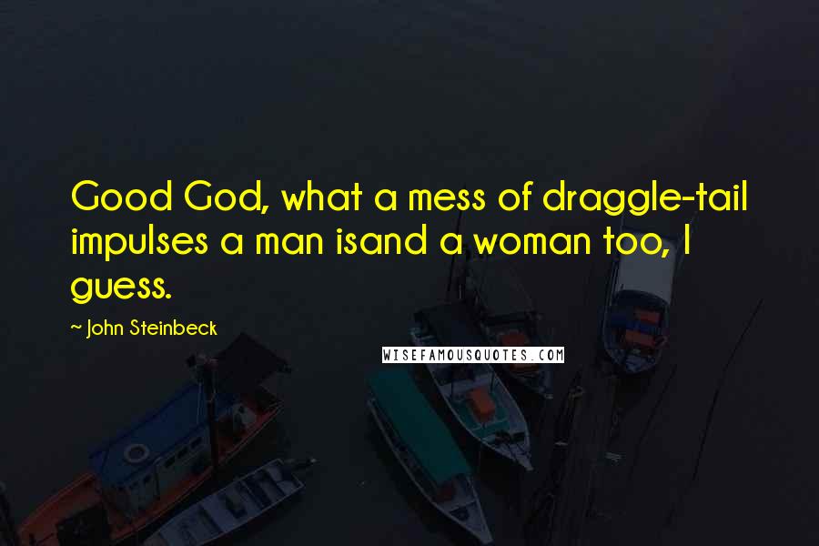 John Steinbeck Quotes: Good God, what a mess of draggle-tail impulses a man isand a woman too, I guess.