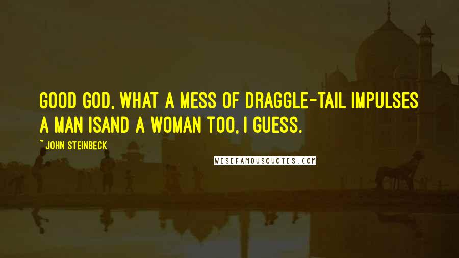 John Steinbeck Quotes: Good God, what a mess of draggle-tail impulses a man isand a woman too, I guess.
