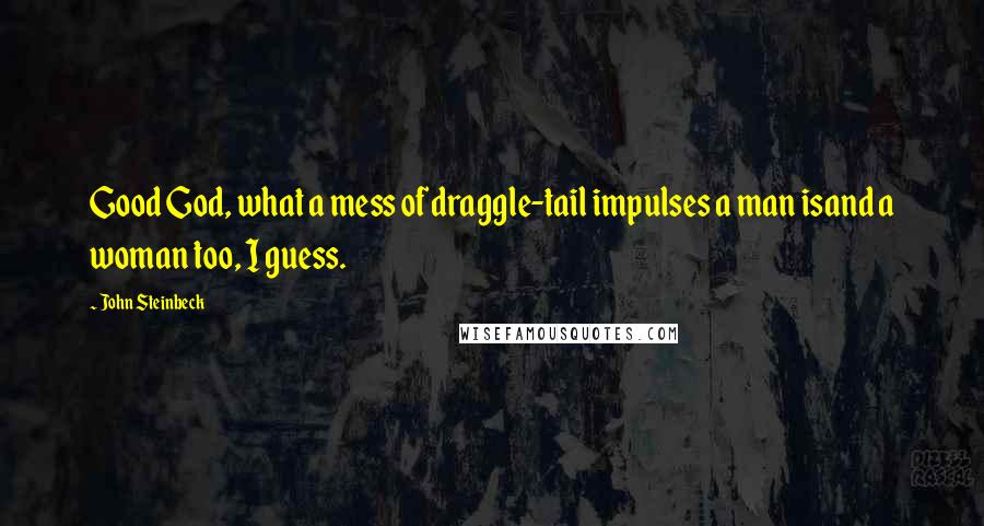 John Steinbeck Quotes: Good God, what a mess of draggle-tail impulses a man isand a woman too, I guess.