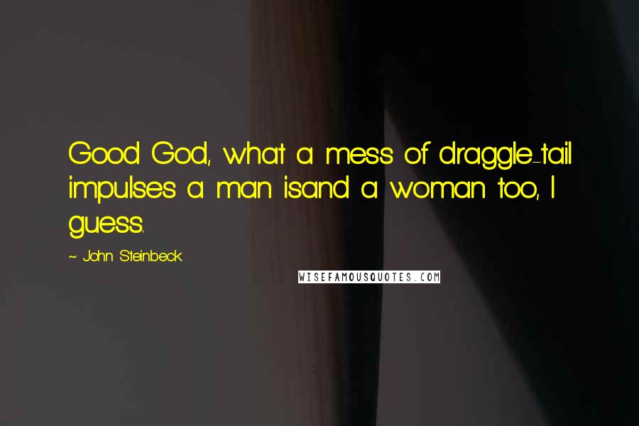 John Steinbeck Quotes: Good God, what a mess of draggle-tail impulses a man isand a woman too, I guess.