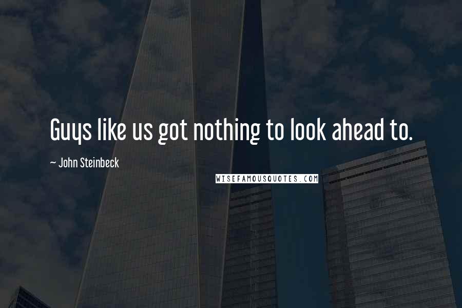 John Steinbeck Quotes: Guys like us got nothing to look ahead to.