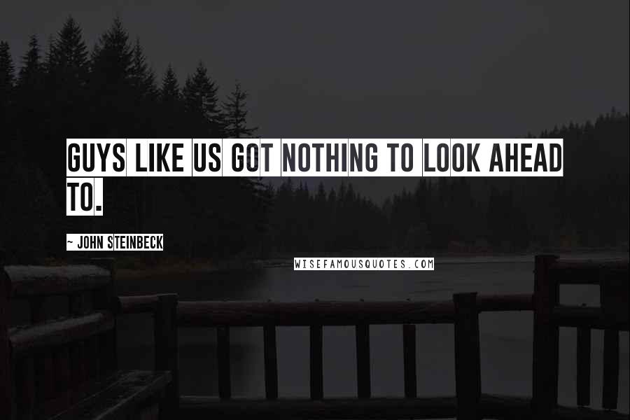 John Steinbeck Quotes: Guys like us got nothing to look ahead to.