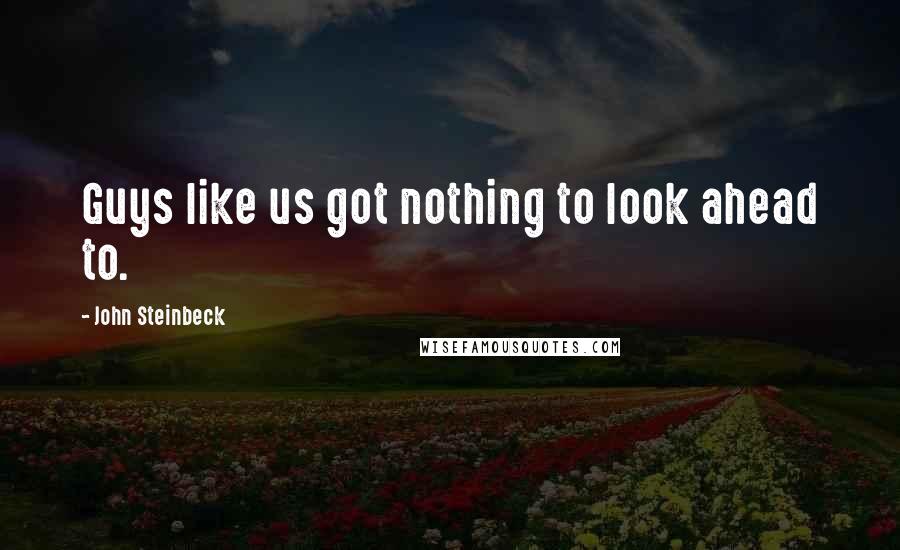 John Steinbeck Quotes: Guys like us got nothing to look ahead to.