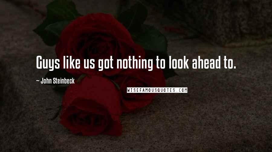 John Steinbeck Quotes: Guys like us got nothing to look ahead to.