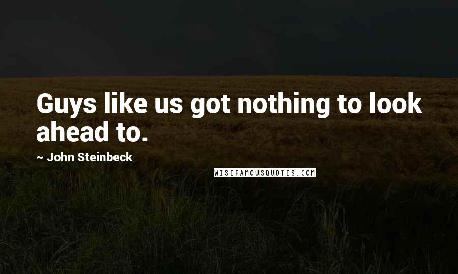 John Steinbeck Quotes: Guys like us got nothing to look ahead to.