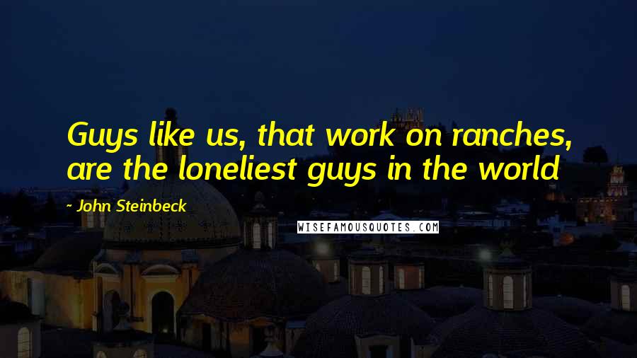 John Steinbeck Quotes: Guys like us, that work on ranches, are the loneliest guys in the world