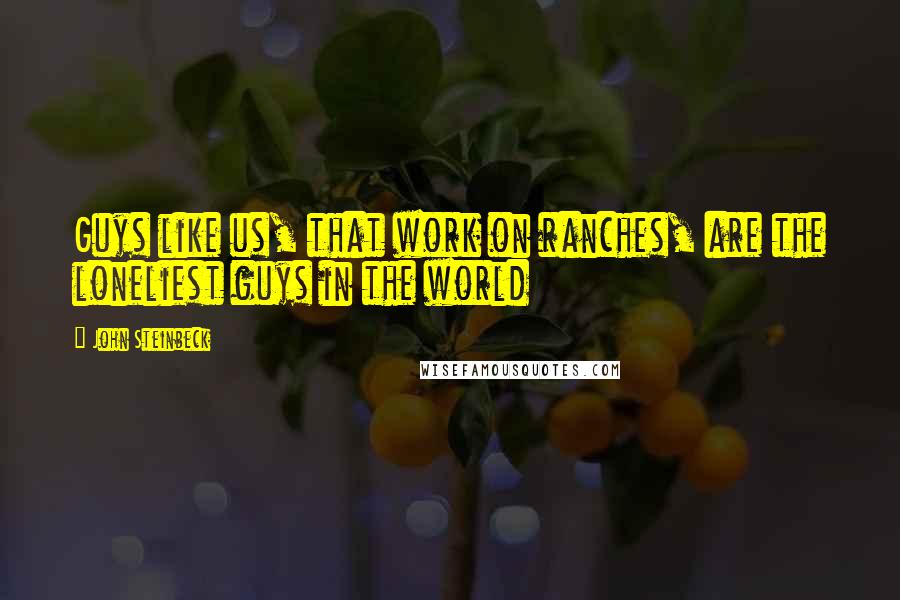 John Steinbeck Quotes: Guys like us, that work on ranches, are the loneliest guys in the world