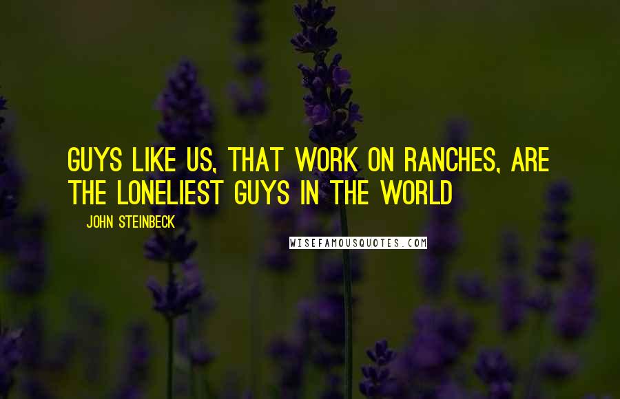 John Steinbeck Quotes: Guys like us, that work on ranches, are the loneliest guys in the world