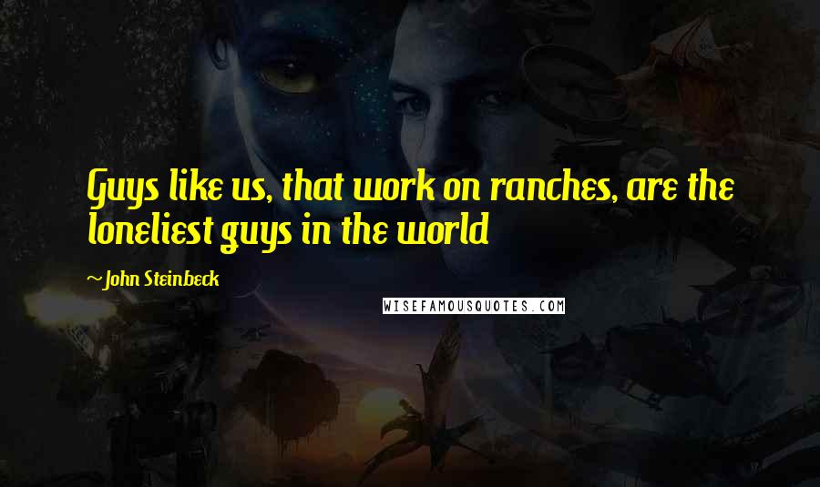 John Steinbeck Quotes: Guys like us, that work on ranches, are the loneliest guys in the world