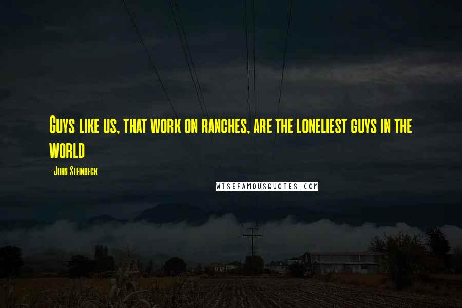 John Steinbeck Quotes: Guys like us, that work on ranches, are the loneliest guys in the world