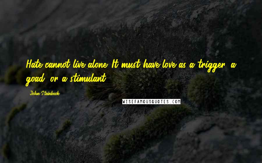 John Steinbeck Quotes: Hate cannot live alone. It must have love as a trigger, a goad, or a stimulant.