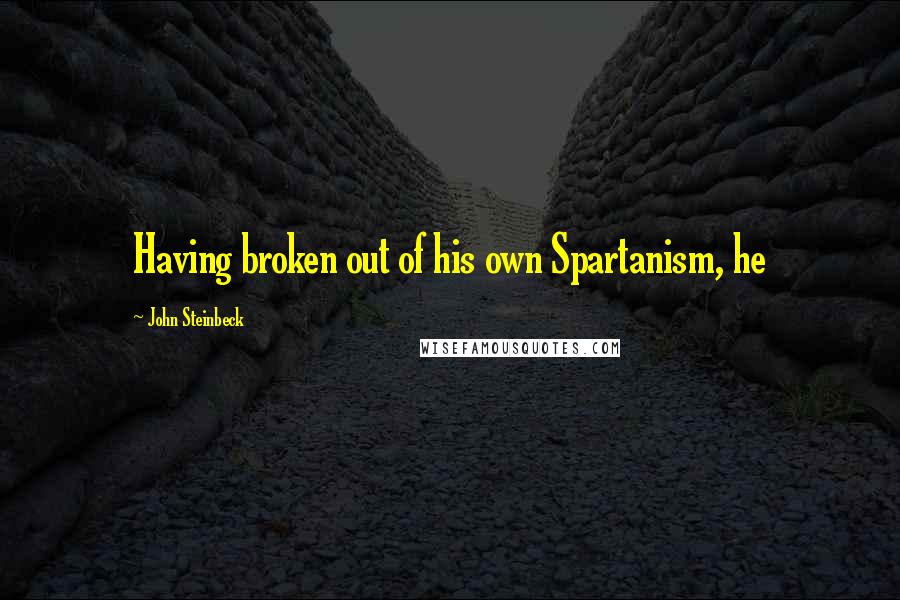 John Steinbeck Quotes: Having broken out of his own Spartanism, he