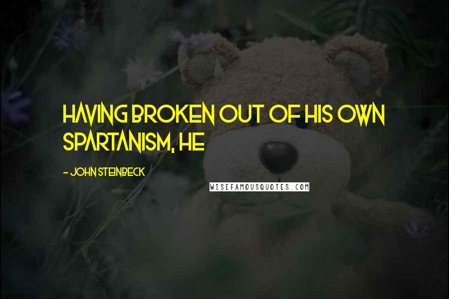 John Steinbeck Quotes: Having broken out of his own Spartanism, he