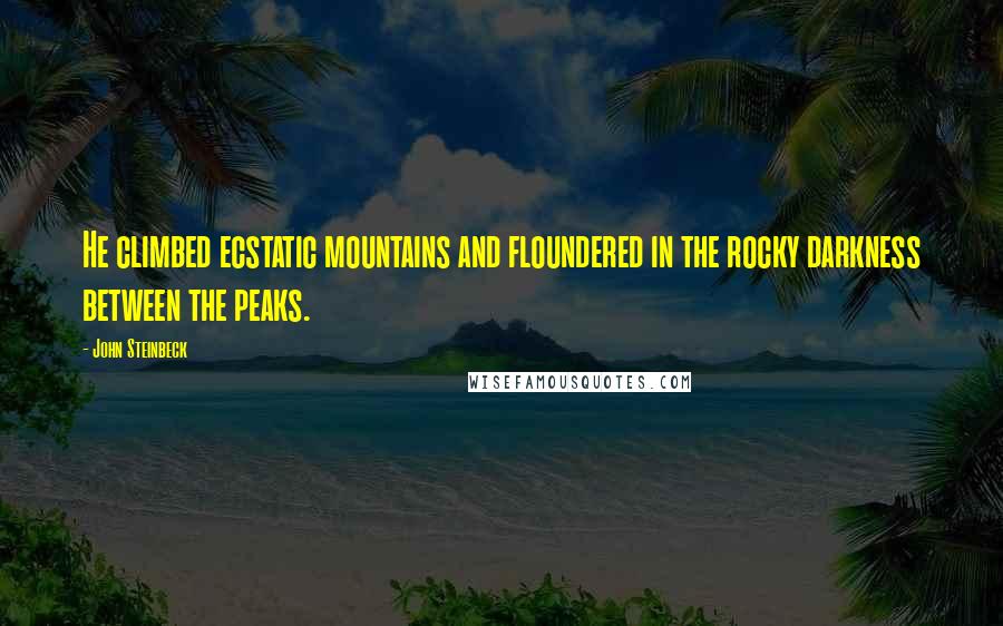 John Steinbeck Quotes: He climbed ecstatic mountains and floundered in the rocky darkness between the peaks.