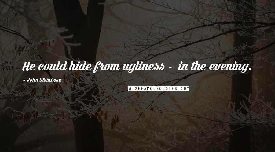 John Steinbeck Quotes: He could hide from ugliness -  in the evening.