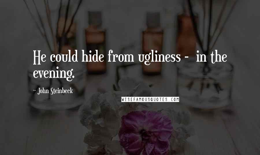 John Steinbeck Quotes: He could hide from ugliness -  in the evening.