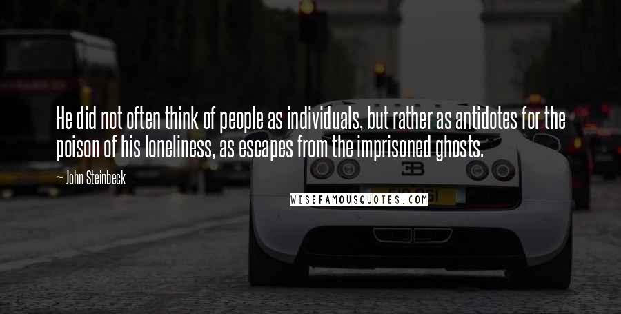 John Steinbeck Quotes: He did not often think of people as individuals, but rather as antidotes for the poison of his loneliness, as escapes from the imprisoned ghosts.