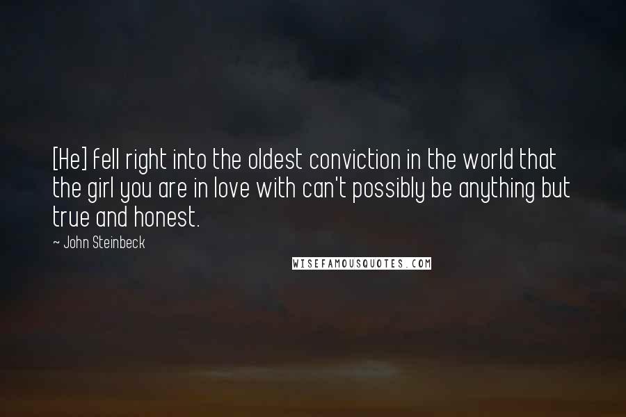 John Steinbeck Quotes: [He] fell right into the oldest conviction in the world that the girl you are in love with can't possibly be anything but true and honest.