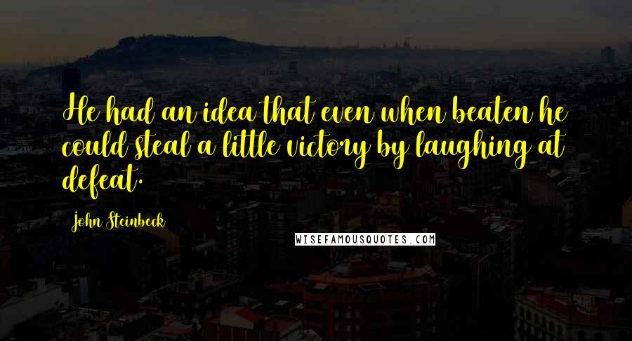 John Steinbeck Quotes: He had an idea that even when beaten he could steal a little victory by laughing at defeat.