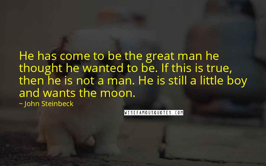 John Steinbeck Quotes: He has come to be the great man he thought he wanted to be. If this is true, then he is not a man. He is still a little boy and wants the moon.