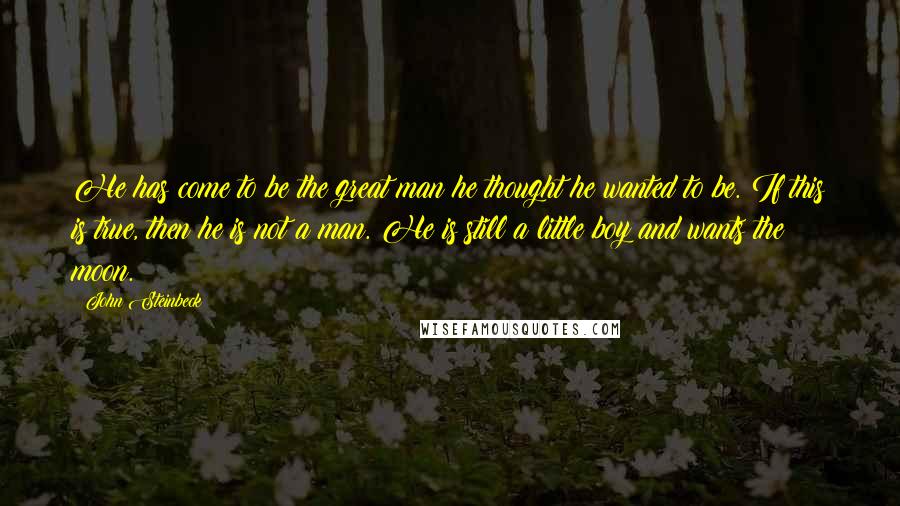 John Steinbeck Quotes: He has come to be the great man he thought he wanted to be. If this is true, then he is not a man. He is still a little boy and wants the moon.