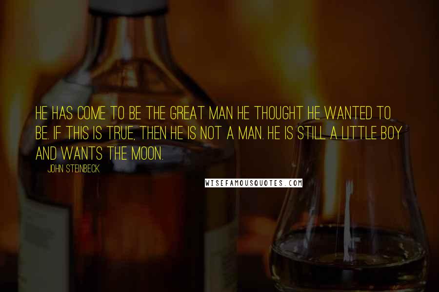 John Steinbeck Quotes: He has come to be the great man he thought he wanted to be. If this is true, then he is not a man. He is still a little boy and wants the moon.