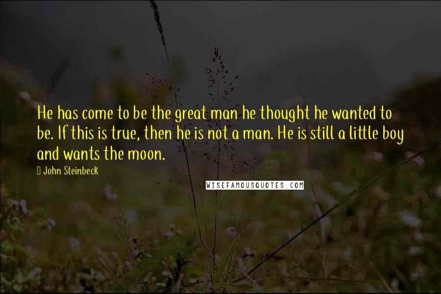 John Steinbeck Quotes: He has come to be the great man he thought he wanted to be. If this is true, then he is not a man. He is still a little boy and wants the moon.