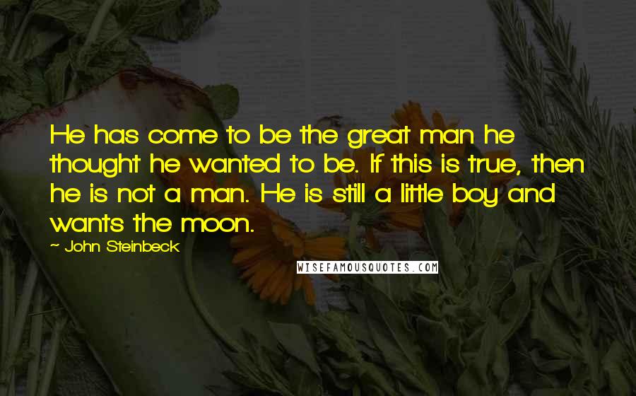 John Steinbeck Quotes: He has come to be the great man he thought he wanted to be. If this is true, then he is not a man. He is still a little boy and wants the moon.
