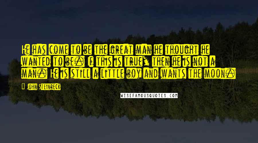 John Steinbeck Quotes: He has come to be the great man he thought he wanted to be. If this is true, then he is not a man. He is still a little boy and wants the moon.