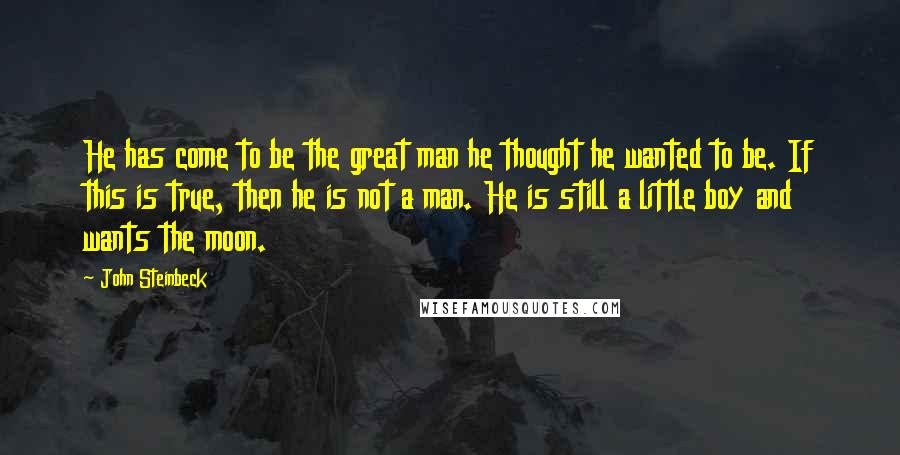 John Steinbeck Quotes: He has come to be the great man he thought he wanted to be. If this is true, then he is not a man. He is still a little boy and wants the moon.