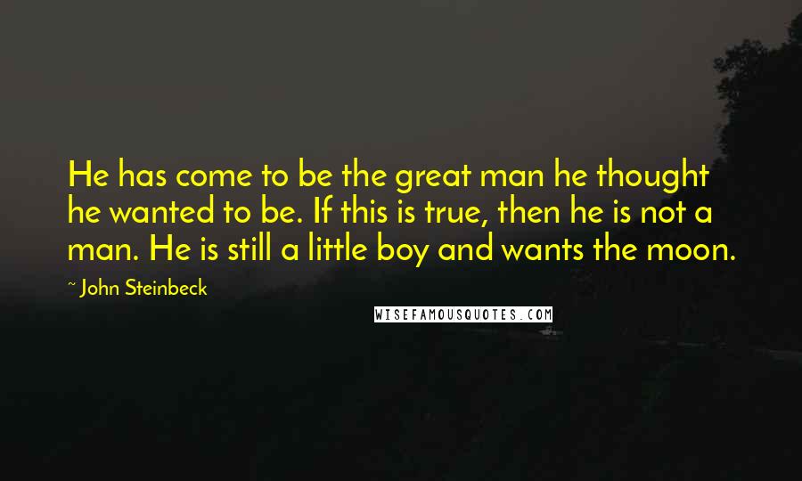 John Steinbeck Quotes: He has come to be the great man he thought he wanted to be. If this is true, then he is not a man. He is still a little boy and wants the moon.