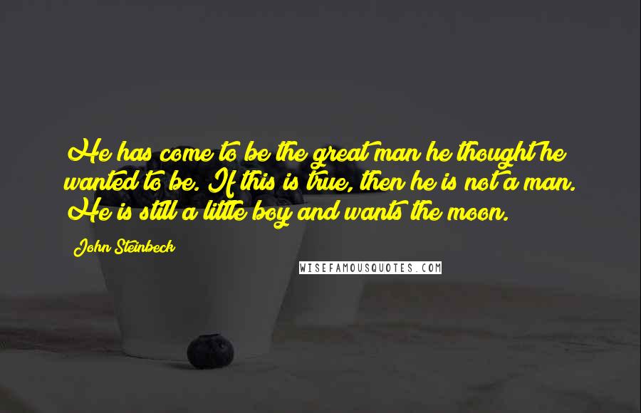 John Steinbeck Quotes: He has come to be the great man he thought he wanted to be. If this is true, then he is not a man. He is still a little boy and wants the moon.