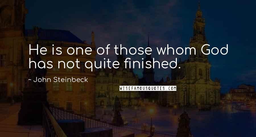 John Steinbeck Quotes: He is one of those whom God has not quite finished.