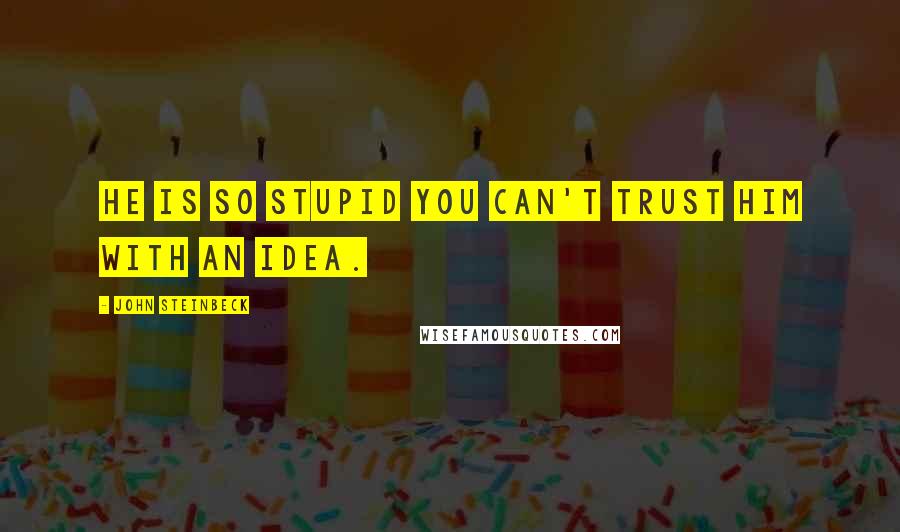 John Steinbeck Quotes: He is so stupid you can't trust him with an idea.