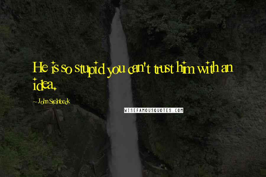 John Steinbeck Quotes: He is so stupid you can't trust him with an idea.