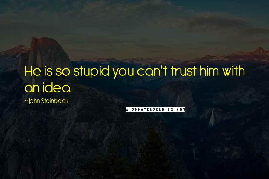 John Steinbeck Quotes: He is so stupid you can't trust him with an idea.