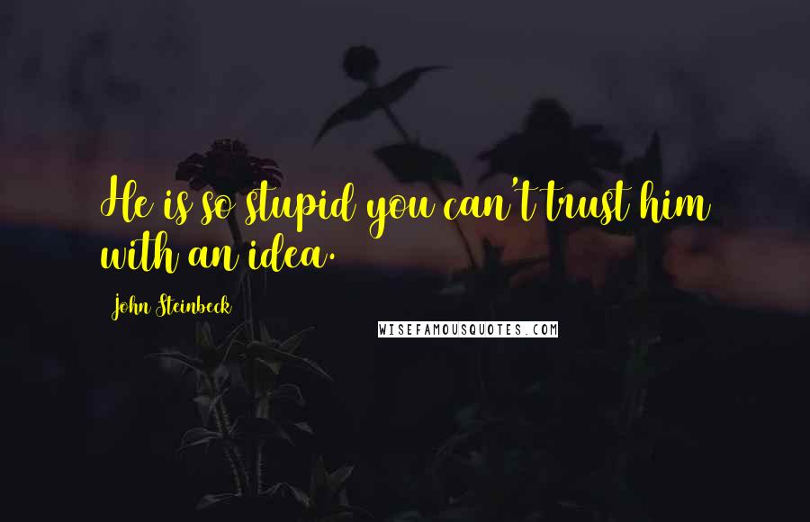 John Steinbeck Quotes: He is so stupid you can't trust him with an idea.
