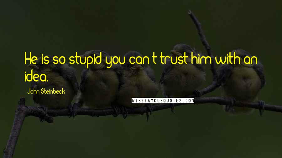 John Steinbeck Quotes: He is so stupid you can't trust him with an idea.