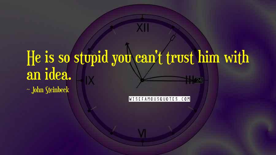 John Steinbeck Quotes: He is so stupid you can't trust him with an idea.