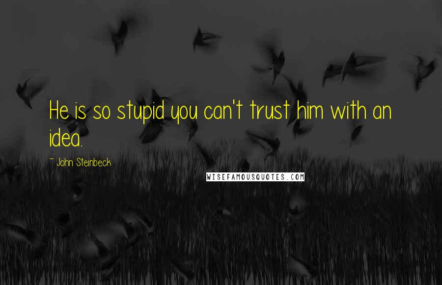 John Steinbeck Quotes: He is so stupid you can't trust him with an idea.