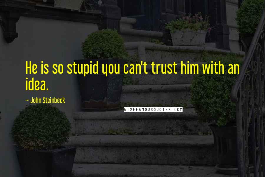 John Steinbeck Quotes: He is so stupid you can't trust him with an idea.