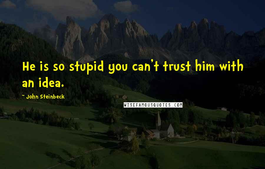 John Steinbeck Quotes: He is so stupid you can't trust him with an idea.