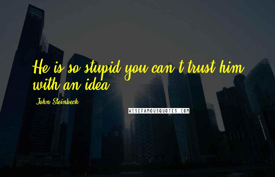 John Steinbeck Quotes: He is so stupid you can't trust him with an idea.