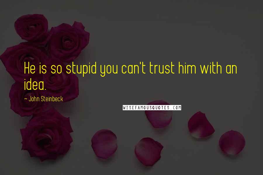 John Steinbeck Quotes: He is so stupid you can't trust him with an idea.