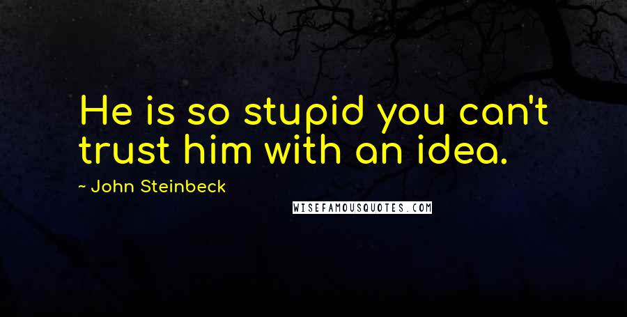 John Steinbeck Quotes: He is so stupid you can't trust him with an idea.